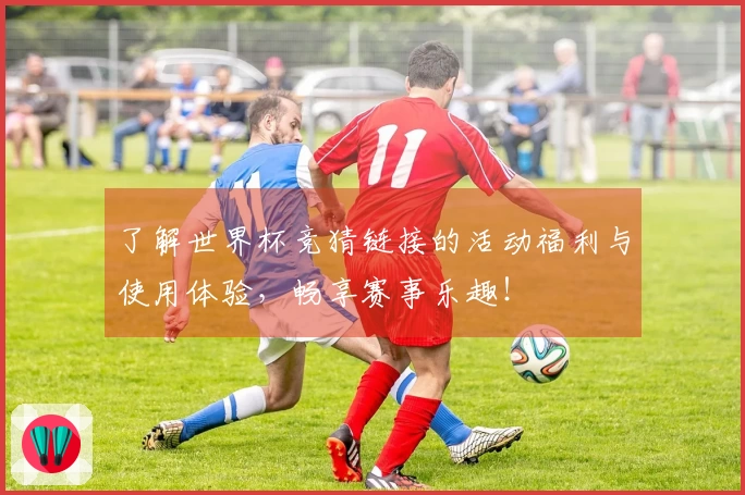 了解世界杯竞猜链接的活动福利与使用体验，畅享赛事乐趣！