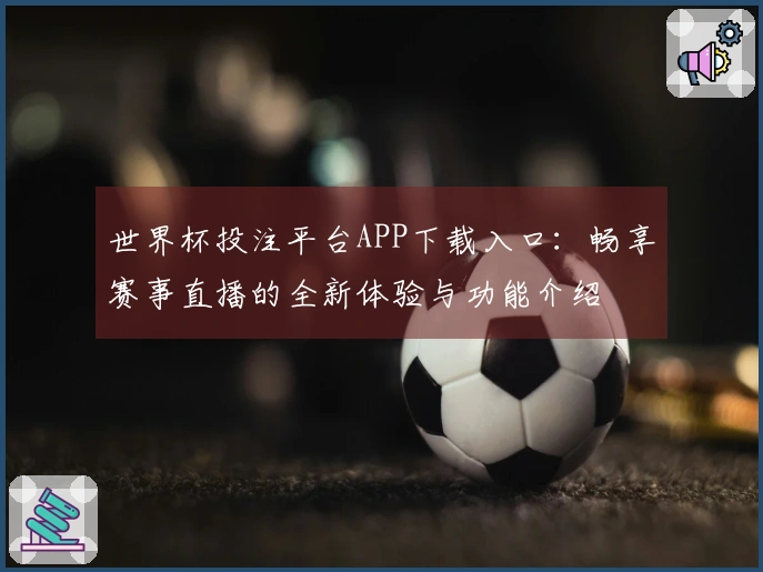 世界杯投注平台APP下载入口：畅享赛事直播的全新体验与功能介绍