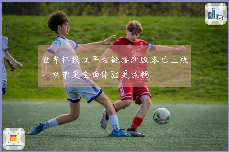 世界杯投注平台链接新版本已上线，功能更全面体验更流畅