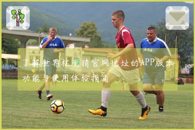 了解世界杯竞猜官网地址的APP版本功能与使用体验指南