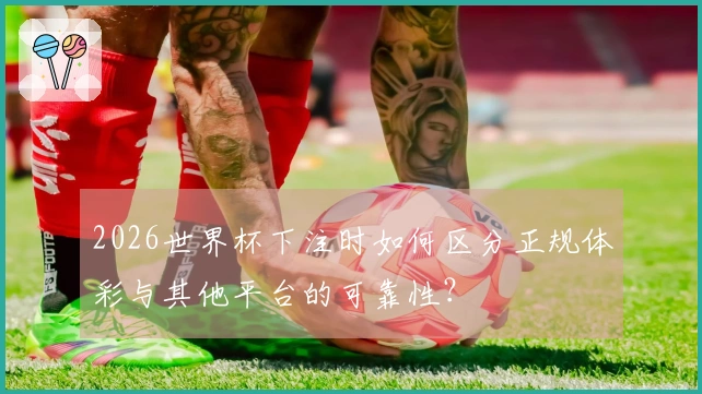 2026世界杯下注时如何区分正规体彩与其他平台的可靠性？