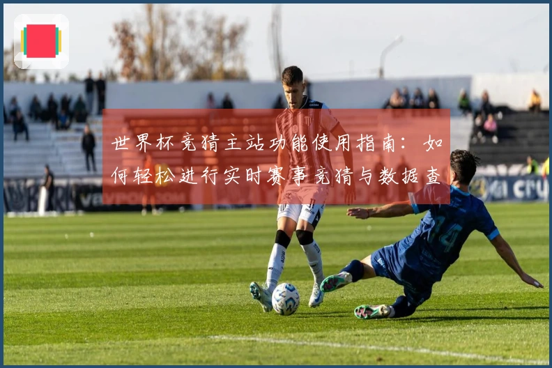 世界杯竞猜主站功能使用指南：如何轻松进行实时赛事竞猜与数据查询