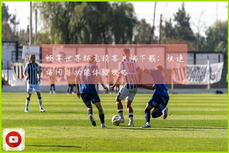 畅享世界杯竞猜客户端下载：快速访问与功能体验攻略