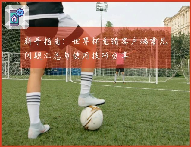 新手指南：世界杯竞猜客户端常见问题汇总与使用技巧分享