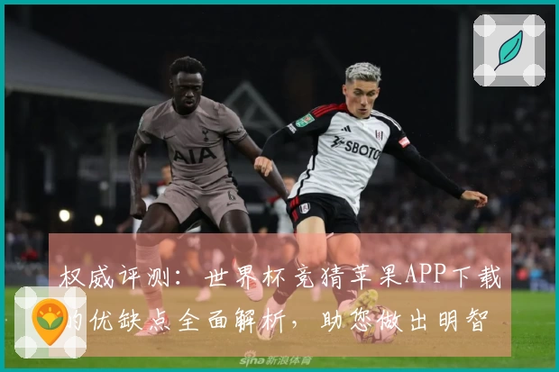 权威评测：世界杯竞猜苹果APP下载的优缺点全面解析，助您做出明智选择