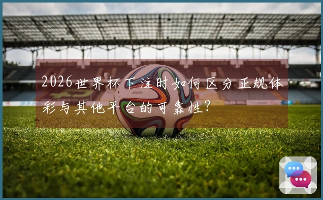 2026世界杯下注时如何区分正规体彩与其他平台的可靠性？