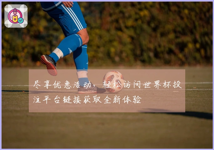 尽享优惠活动，轻松访问世界杯投注平台链接获取全新体验