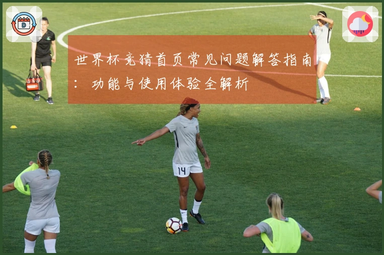 世界杯竞猜首页常见问题解答指南：功能与使用体验全解析