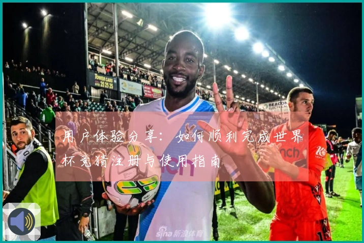 用户体验分享：如何顺利完成世界杯竞猜注册与使用指南