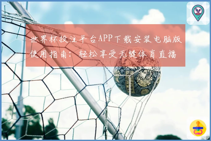 世界杯投注平台APP下载安装电脑版使用指南：轻松享受无缝体育直播体验