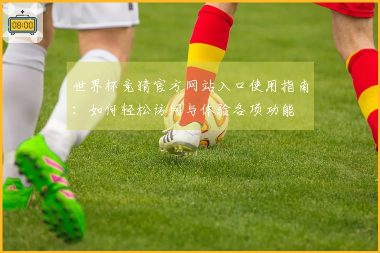 世界杯竞猜官方网站入口使用指南：如何轻松访问与体验各项功能