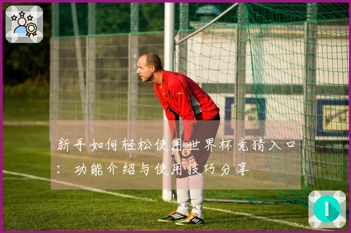新手如何轻松使用世界杯竞猜入口：功能介绍与使用技巧分享