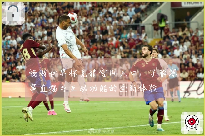 畅游世界杯竞猜官网入口，了解赛事直播与互动功能的全新体验