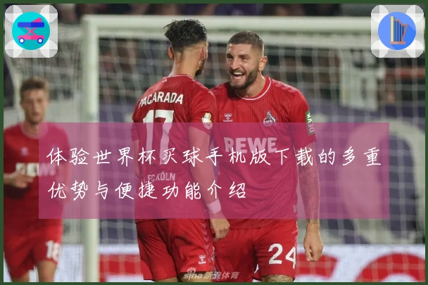 体验世界杯买球手机版下载的多重优势与便捷功能介绍