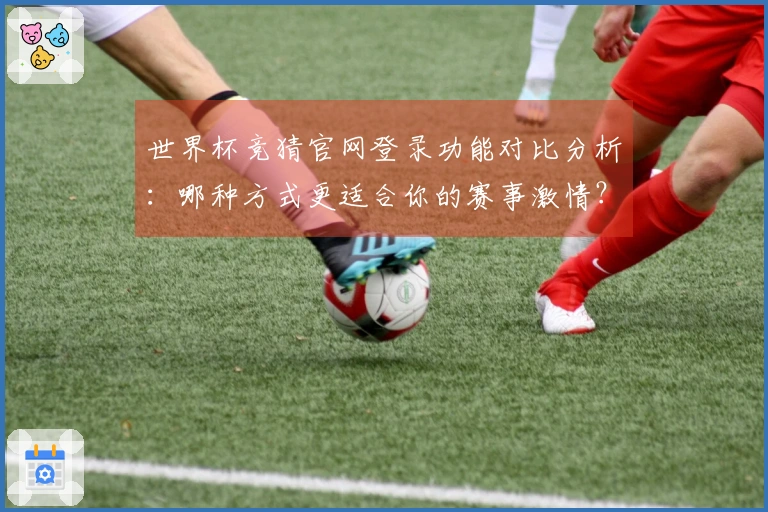 世界杯竞猜官网登录功能对比分析：哪种方式更适合你的赛事激情？