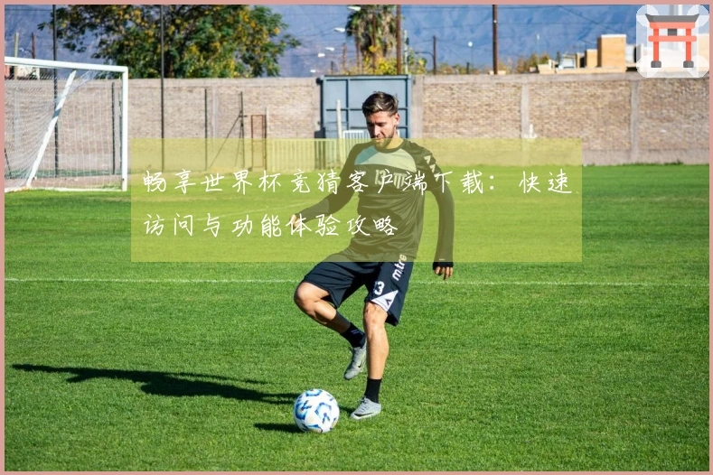 畅享世界杯竞猜客户端下载：快速访问与功能体验攻略
