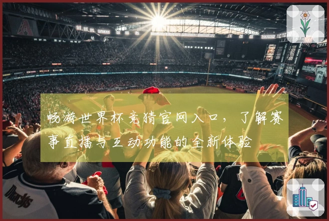 畅游世界杯竞猜官网入口，了解赛事直播与互动功能的全新体验