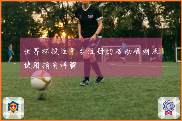 世界杯投注平台注册的活动福利及使用指南详解