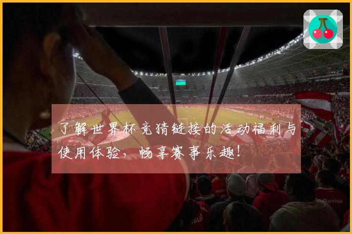 了解世界杯竞猜链接的活动福利与使用体验，畅享赛事乐趣！