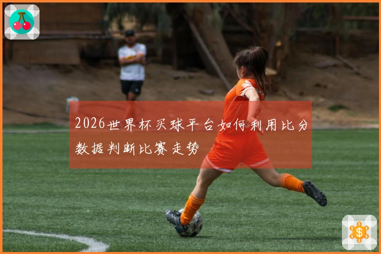 2026世界杯买球平台如何利用比分数据判断比赛走势