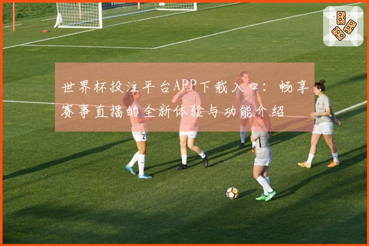 世界杯投注平台APP下载入口：畅享赛事直播的全新体验与功能介绍