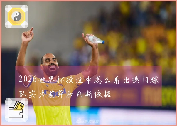 2026世界杯投注中怎么看出热门球队实力差异和判断依据