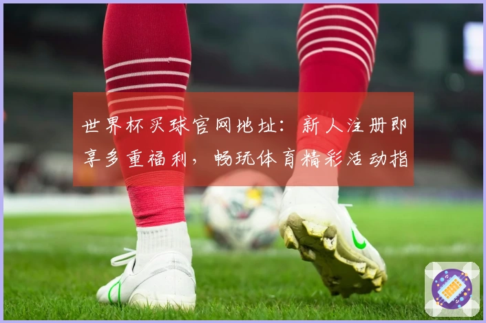 世界杯买球官网地址:新人注册即享多重福利,畅玩体育精彩活动指南