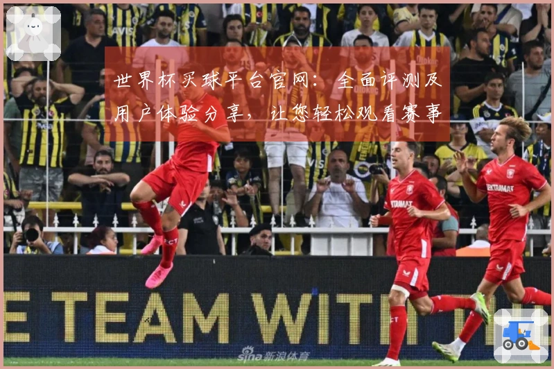 世界杯买球平台官网：全面评测及用户体验分享，让您轻松观看赛事直播