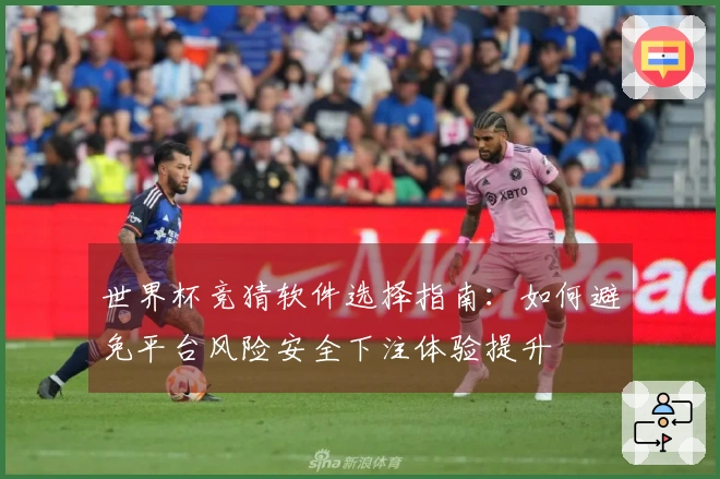 世界杯竞猜软件选择指南：如何避免平台风险安全下注体验提升