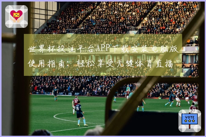 世界杯投注平台APP下载安装电脑版使用指南:轻松享受无缝体育直播体验