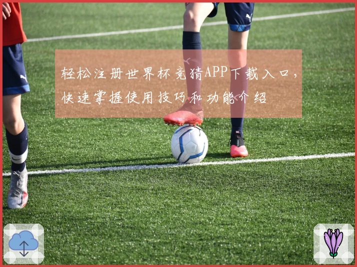 轻松注册世界杯竞猜APP下载入口，快速掌握使用技巧和功能介绍