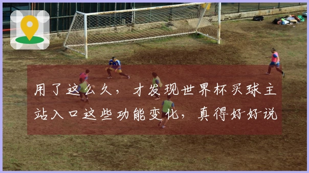 用了这么久,才发现世界杯买球主站入口这些功能变化,真得好好说说