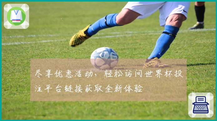 尽享优惠活动，轻松访问世界杯投注平台链接获取全新体验