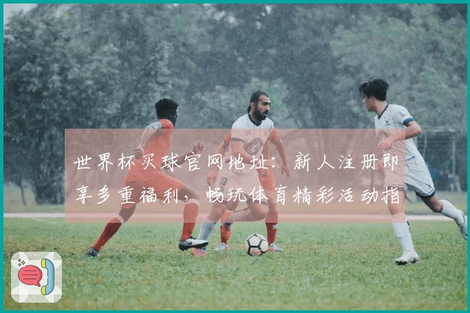世界杯买球官网地址：新人注册即享多重福利，畅玩体育精彩活动指南