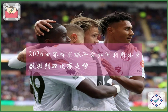 2026世界杯买球平台如何利用比分数据判断比赛走势
