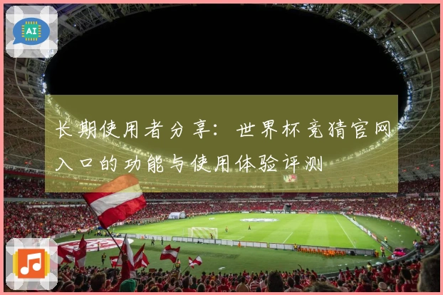 长期使用者分享：世界杯竞猜官网入口的功能与使用体验评测